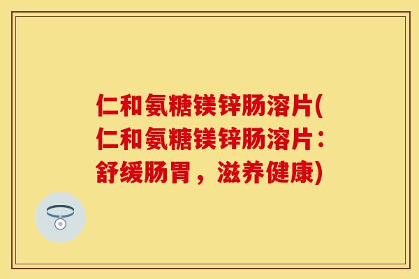 仁和氨糖镁锌肠溶片(仁和氨糖镁锌肠溶片：舒缓肠胃，滋养健康)