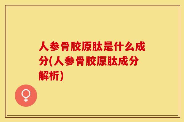人参骨胶原肽是什么成分(人参骨胶原肽成分解析)