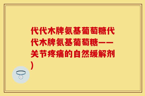 代代木牌氨基葡萄糖代代木牌氨基葡萄糖——关节疼痛的自然缓解剂)