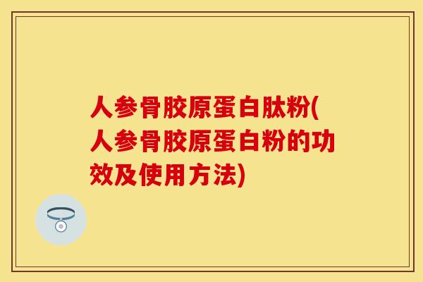 人参骨胶原蛋白肽粉(人参骨胶原蛋白粉的功效及使用方法)
