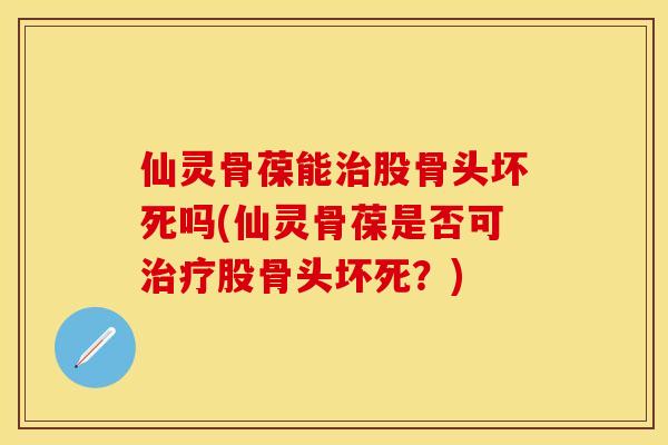 仙灵骨葆能治股骨头坏死吗(仙灵骨葆是否可治疗股骨头坏死？)