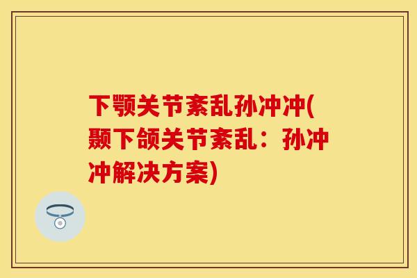 下颚关节紊乱孙冲冲(颞下颌关节紊乱：孙冲冲解决方案)