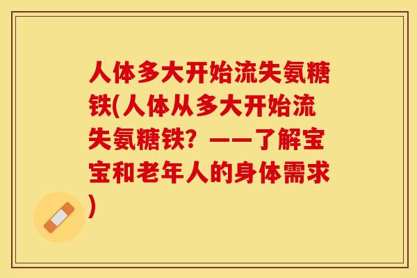 人体多大开始流失氨糖铁(人体从多大开始流失氨糖铁？——了解宝宝和老年人的身体需求)