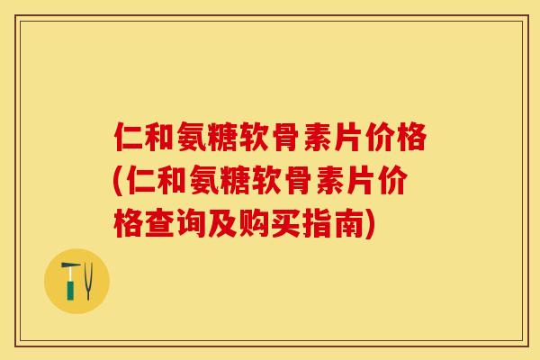 仁和氨糖软骨素片价格(仁和氨糖软骨素片价格查询及购买指南)