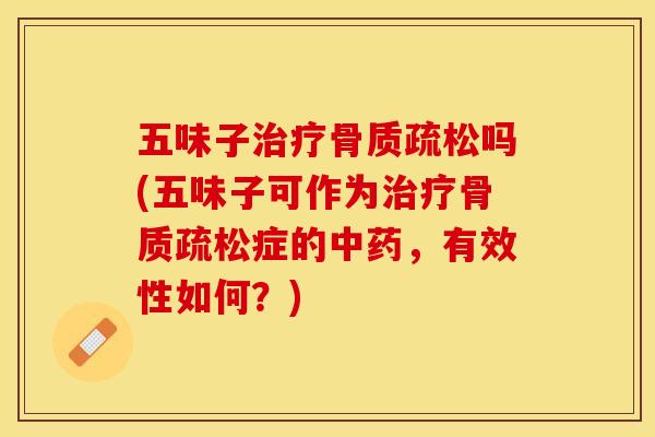 五味子治疗骨质疏松吗(五味子可作为治疗骨质疏松症的中药，有效性如何？)