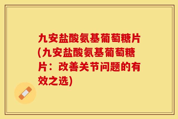 九安盐酸氨基葡萄糖片(九安盐酸氨基葡萄糖片：改善关节问题的有效之选)