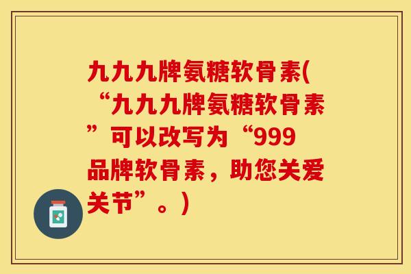 九九九牌氨糖软骨素(“九九九牌氨糖软骨素”可以改写为“999品牌软骨素，助您关爱关节”。)