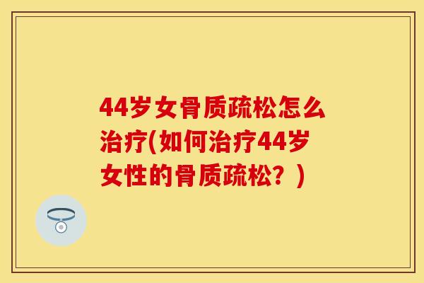 44岁女骨质疏松怎么治疗(如何治疗44岁女性的骨质疏松？)