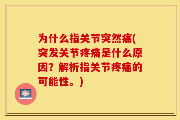 为什么指关节突然痛(突发关节疼痛是什么原因？解析指关节疼痛的可能性。)