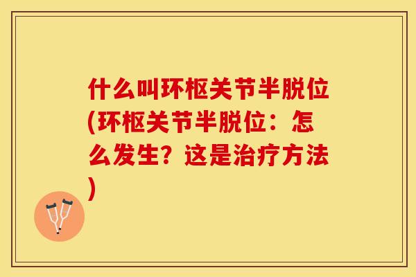 什么叫环枢关节半脱位(环枢关节半脱位：怎么发生？这是治疗方法)