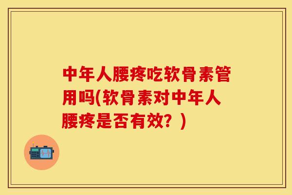 中年人腰疼吃软骨素管用吗(软骨素对中年人腰疼是否有效？)