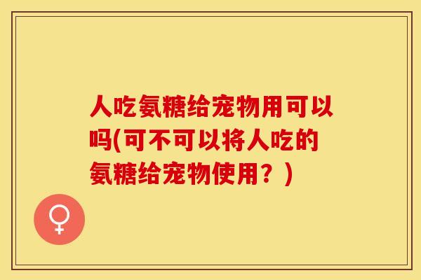 人吃氨糖给宠物用可以吗(可不可以将人吃的氨糖给宠物使用？)