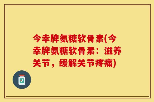 今幸牌氨糖软骨素(今幸牌氨糖软骨素：滋养关节，缓解关节疼痛)