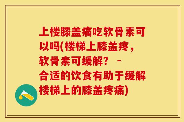 上楼膝盖痛吃软骨素可以吗(楼梯上膝盖疼，软骨素可缓解？ - 合适的饮食有助于缓解楼梯上的膝盖疼痛)
