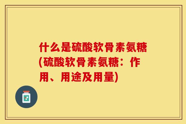 什么是硫酸软骨素氨糖(硫酸软骨素氨糖：作用、用途及用量)