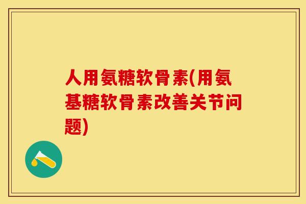 人用氨糖软骨素(用氨基糖软骨素改善关节问题)