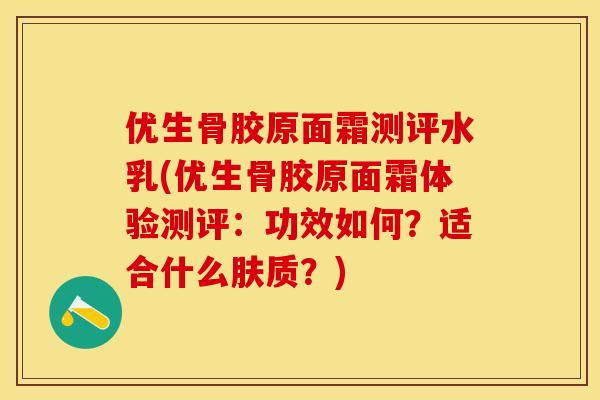 优生骨胶原面霜测评水乳(优生骨胶原面霜体验测评：功效如何？适合什么肤质？)