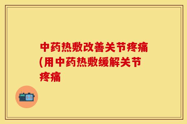 中药热敷改善关节疼痛(用中药热敷缓解关节疼痛