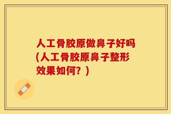 人工骨胶原做鼻子好吗(人工骨胶原鼻子整形效果如何？)