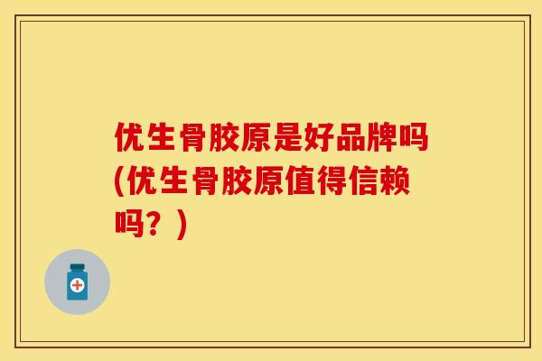 优生骨胶原是好品牌吗(优生骨胶原值得信赖吗？)