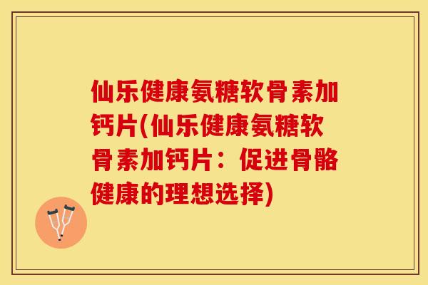 仙乐健康氨糖软骨素加钙片(仙乐健康氨糖软骨素加钙片：促进骨骼健康的理想选择)