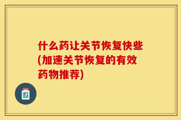 什么药让关节恢复快些(加速关节恢复的有效药物推荐)
