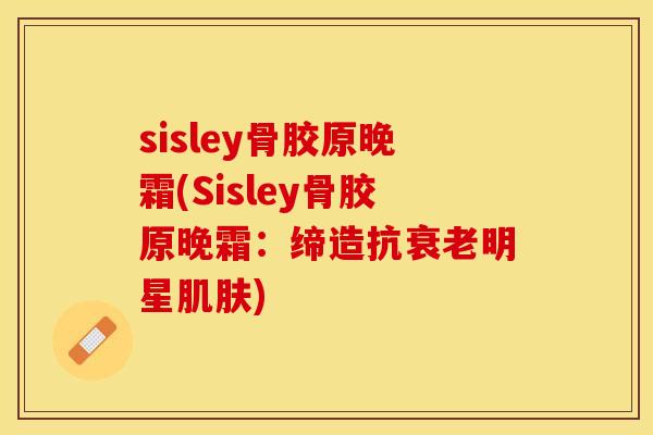 sisley骨胶原晚霜(Sisley骨胶原晚霜：缔造抗衰老明星肌肤)