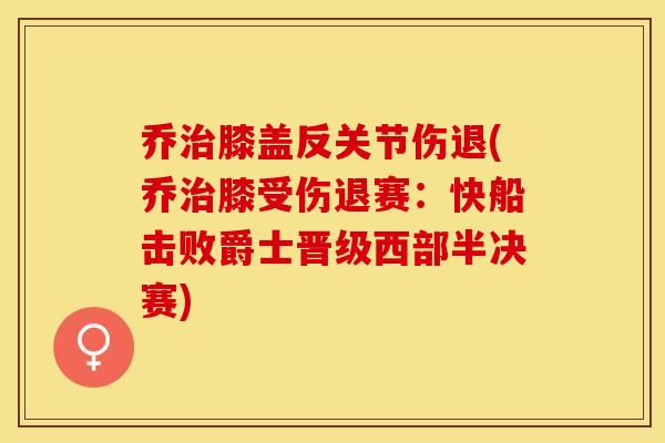 乔治膝盖反关节伤退(乔治膝受伤退赛：快船击败爵士晋级西部半决赛)
