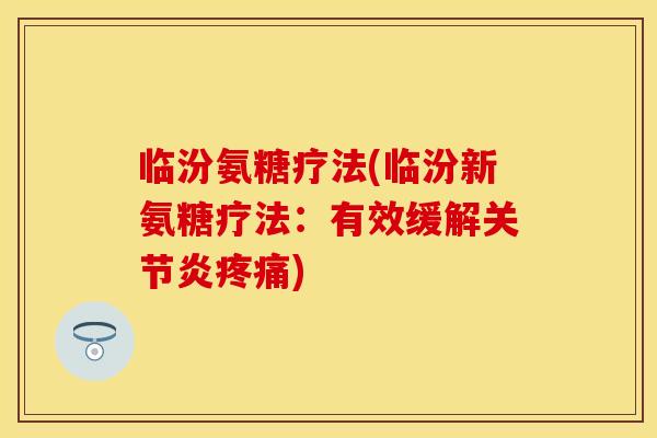 临汾氨糖疗法(临汾新氨糖疗法：有效缓解关节炎疼痛)