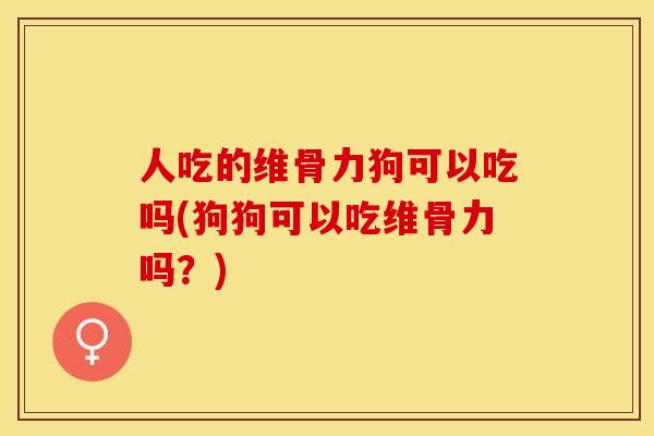 人吃的维骨力狗可以吃吗(狗狗可以吃维骨力吗？)