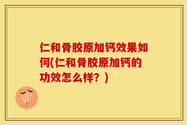 仁和骨胶原加钙效果如何(仁和骨胶原加钙的功效怎么样？)
