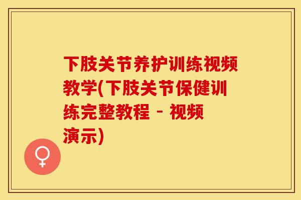 下肢关节养护训练视频教学(下肢关节保健训练完整教程 - 视频演示)