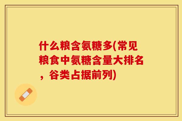 什么粮含氨糖多(常见粮食中氨糖含量大排名，谷类占据前列)