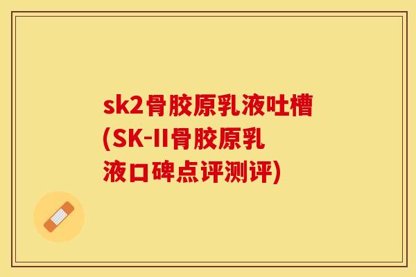sk2骨胶原乳液吐槽(SK-II骨胶原乳液口碑点评测评)