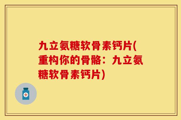 九立氨糖软骨素钙片(重构你的骨骼：九立氨糖软骨素钙片)