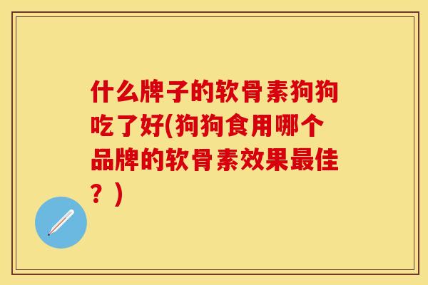 什么牌子的软骨素狗狗吃了好(狗狗食用哪个品牌的软骨素效果最佳？)