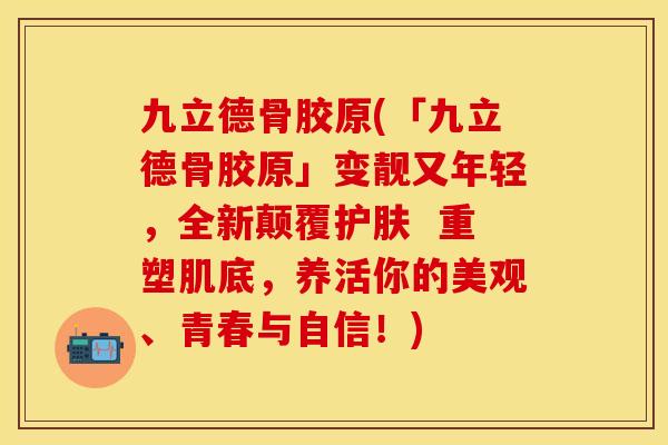 九立德骨胶原(「九立德骨胶原」变靓又年轻，全新颠覆护肤  重塑肌底，养活你的美观、青春与自信！)