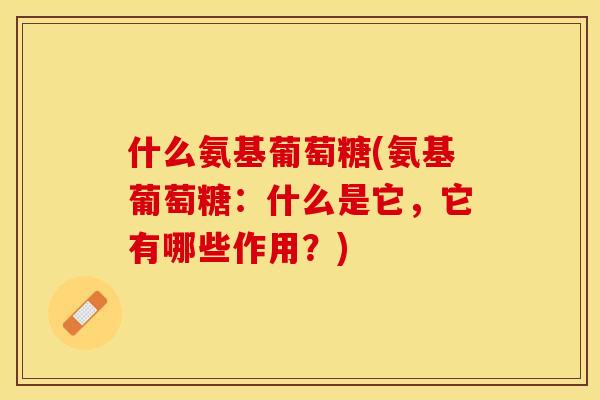 什么氨基葡萄糖(氨基葡萄糖：什么是它，它有哪些作用？)