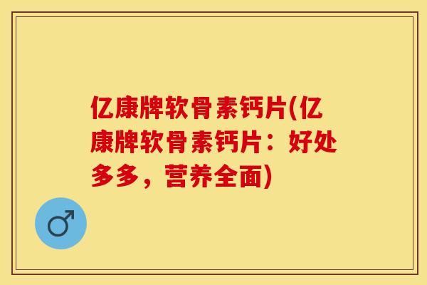 亿康牌软骨素钙片(亿康牌软骨素钙片：好处多多，营养全面)
