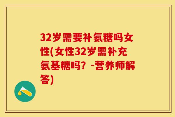 32岁需要补氨糖吗女性(女性32岁需补充氨基糖吗？-营养师解答)