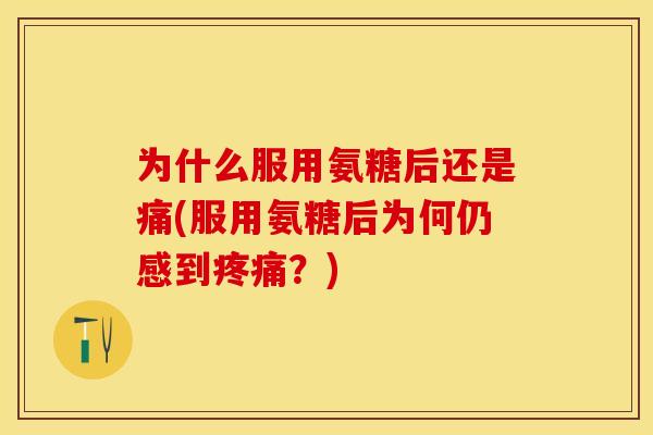 为什么服用氨糖后还是痛(服用氨糖后为何仍感到疼痛？)