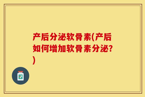 产后分泌软骨素(产后如何增加软骨素分泌？)