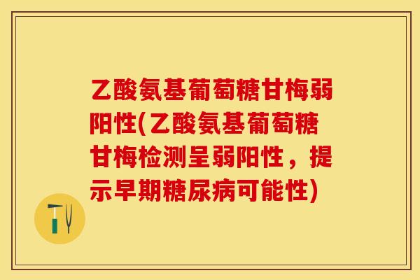 乙酸氨基葡萄糖甘梅弱阳性(乙酸氨基葡萄糖甘梅检测呈弱阳性，提示早期糖尿病可能性)
