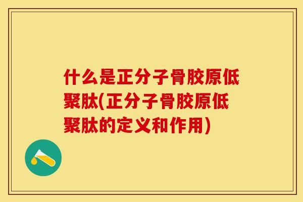 什么是正分子骨胶原低聚肽(正分子骨胶原低聚肽的定义和作用)