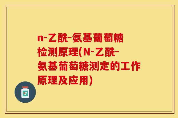 n-乙酰-氨基葡萄糖检测原理(N-乙酰-氨基葡萄糖测定的工作原理及应用)