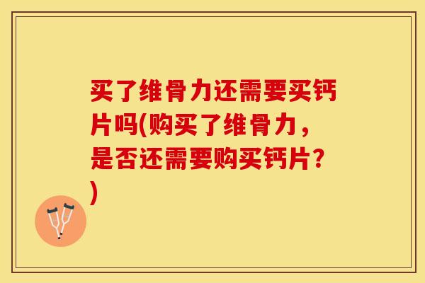 买了维骨力还需要买钙片吗(购买了维骨力，是否还需要购买钙片？)