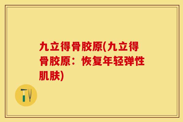 九立得骨胶原(九立得骨胶原：恢复年轻弹性肌肤)