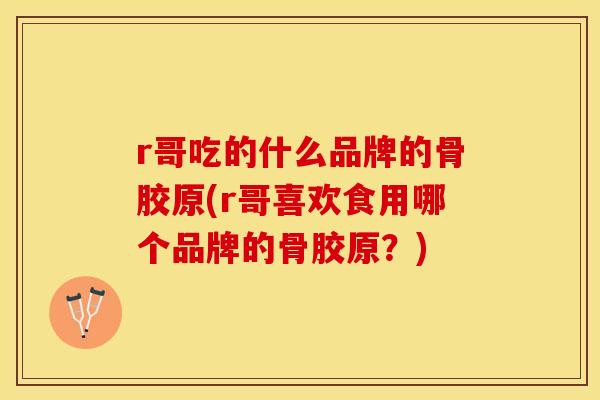 r哥吃的什么品牌的骨胶原(r哥喜欢食用哪个品牌的骨胶原？)