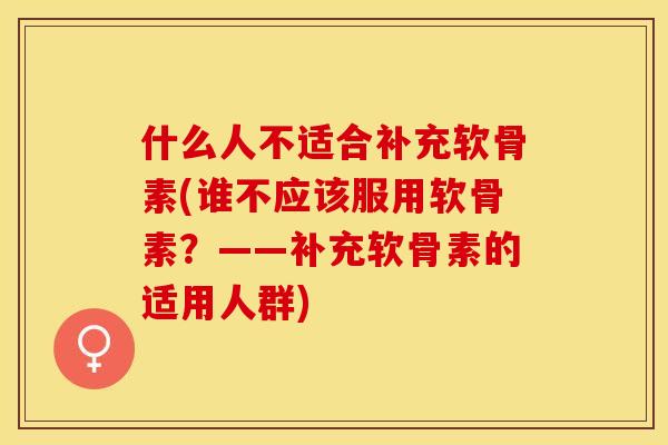什么人不适合补充软骨素(谁不应该服用软骨素？——补充软骨素的适用人群)