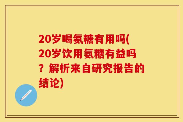 20岁喝氨糖有用吗(20岁饮用氨糖有益吗？解析来自研究报告的结论)